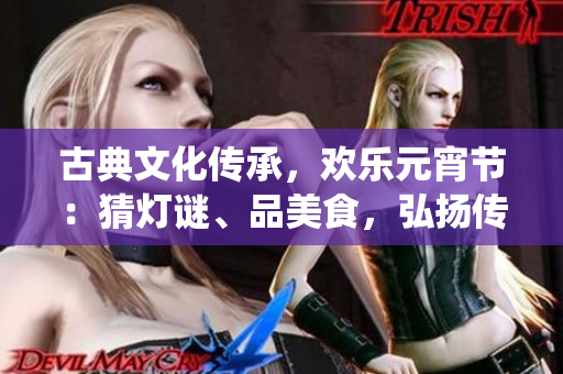 古典文化傳承，歡樂元宵節(jié)：猜燈謎、品美食，弘揚傳統(tǒng)樂享團圓