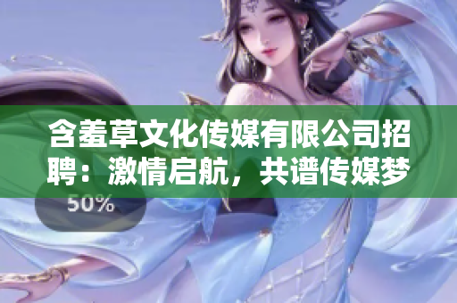 含羞草文化傳媒有限公司招聘：激情啟航，共譜傳媒夢想