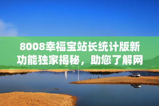 8008幸福寶站長統(tǒng)計版新功能獨家揭秘，助您了解網(wǎng)站運營關(guān)鍵數(shù)據(jù)