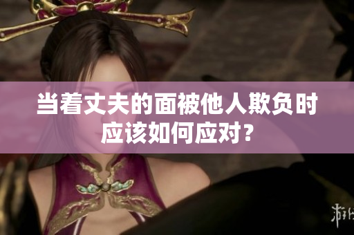 當(dāng)著丈夫的面被他人欺負時應(yīng)該如何應(yīng)對？