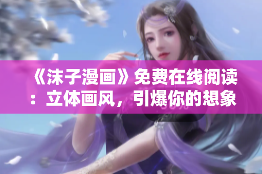 《沫子漫畫》免費在線閱讀：立體畫風，引爆你的想象力