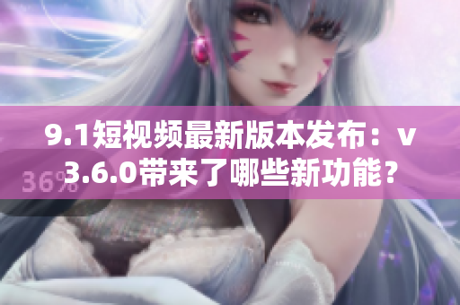9.1短視頻最新版本發(fā)布：v3.6.0帶來了哪些新功能？