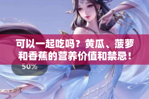 可以一起吃嗎？黃瓜、菠蘿和香蕉的營養(yǎng)價值和禁忌！