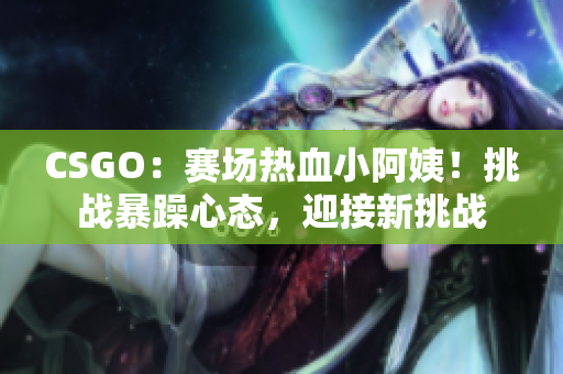 CSGO：賽場熱血小阿姨！挑戰(zhàn)暴躁心態(tài)，迎接新挑戰(zhàn)