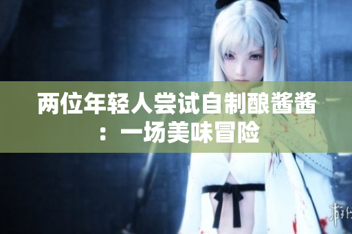 兩位年輕人嘗試自制釀醬醬：一場(chǎng)美味冒險(xiǎn)