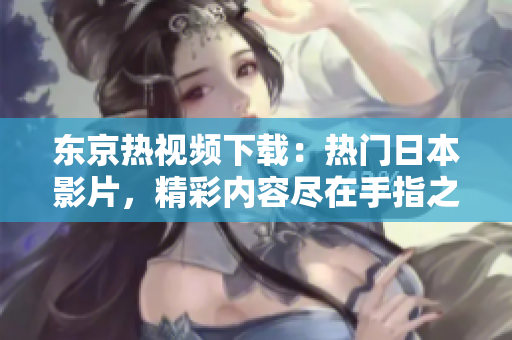 東京熱視頻下載：熱門(mén)日本影片，精彩內(nèi)容盡在手指之間
