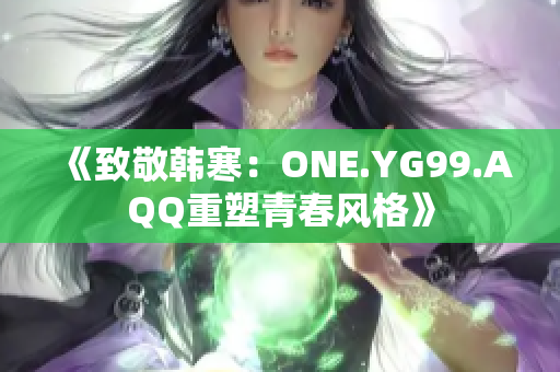 《致敬韓寒：ONE.YG99.AQQ重塑青春風(fēng)格》