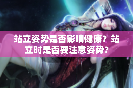 站立姿勢(shì)是否影響健康？站立時(shí)是否要注意姿勢(shì)？