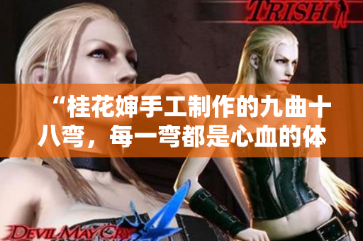 “桂花嬸手工制作的九曲十八彎，每一彎都是心血的體現(xiàn)”