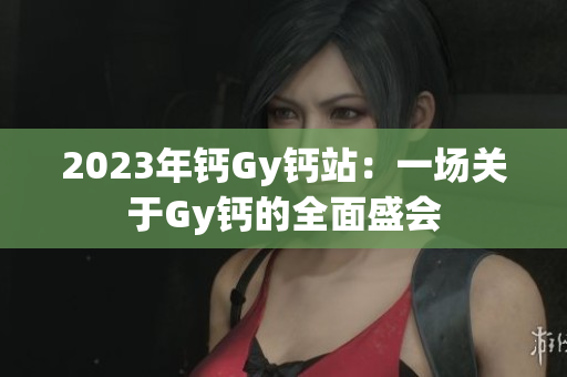 2023年鈣Gy鈣站：一場關(guān)于Gy鈣的全面盛會