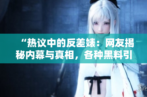 “熱議中的反差婊：網(wǎng)友揭秘內(nèi)幕與真相，各種黑料引發(fā)廣泛關(guān)注！”