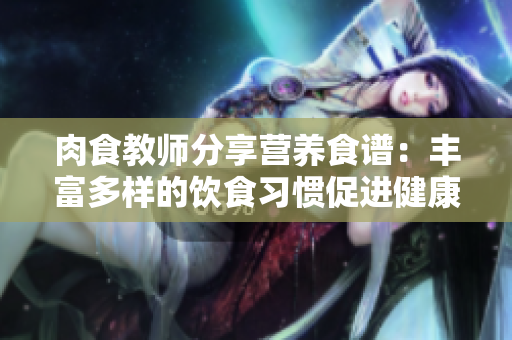 肉食教師分享營(yíng)養(yǎng)食譜：豐富多樣的飲食習(xí)慣促進(jìn)健康