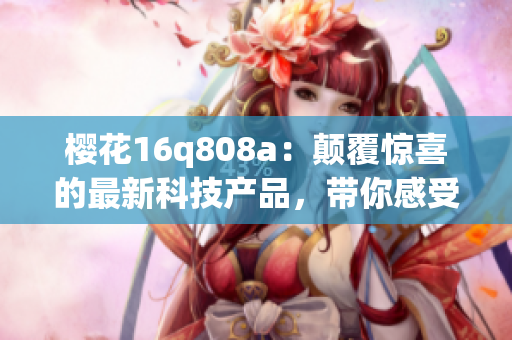 櫻花16q808a：顛覆驚喜的最新科技產(chǎn)品，帶你感受全新體驗