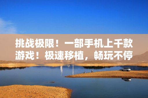 挑戰(zhàn)極限！一部手機(jī)上千款游戲！極速移植，暢玩不停！