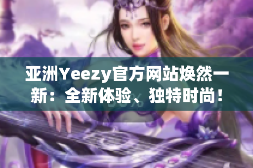 亞洲Yeezy官方網(wǎng)站煥然一新：全新體驗、獨(dú)特時尚！