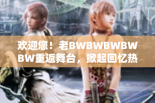 歡迎您！老BWBWBWBWBW重返舞臺(tái)，掀起回憶熱潮