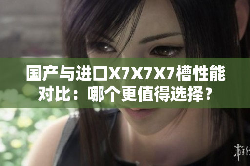 國產(chǎn)與進(jìn)口X7X7X7槽性能對比：哪個更值得選擇？