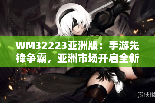 WM32223亞洲版：手游先鋒爭(zhēng)霸，亞洲市場(chǎng)開(kāi)啟全新旅程