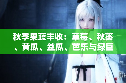秋季果蔬豐收：草莓、秋葵、黃瓜、絲瓜、芭樂與綠巨人們的風(fēng)采