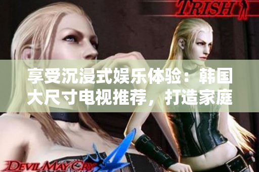 享受沉浸式娛樂(lè)體驗(yàn)：韓國(guó)大尺寸電視推薦，打造家庭影院新境界