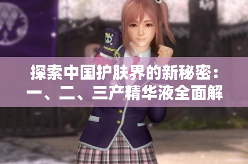 探索中國(guó)護(hù)膚界的新秘密：一、二、三產(chǎn)精華液全面解析