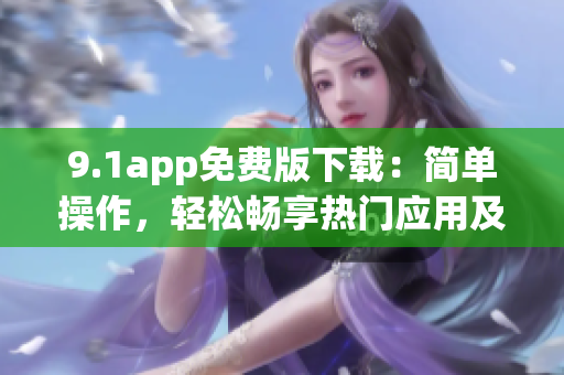 9.1app免費版下載：簡單操作，輕松暢享熱門應用及游戲