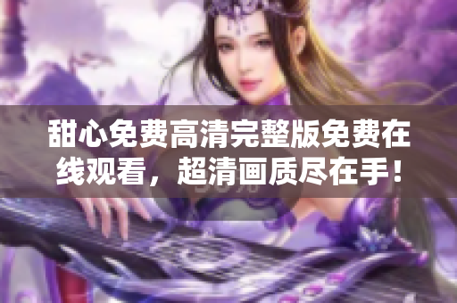 甜心免費(fèi)高清完整版免費(fèi)在線觀看，超清畫質(zhì)盡在手！