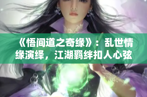 《悟間道之奇緣》：亂世情緣演繹，江湖羈絆扣人心弦