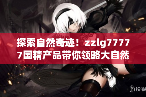 探索自然奇跡！zzlg77777國精產(chǎn)品帶你領(lǐng)略大自然的魅力