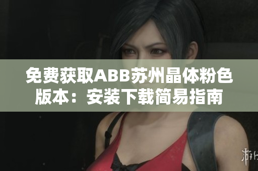 免費(fèi)獲取ABB蘇州晶體粉色版本：安裝下載簡易指南