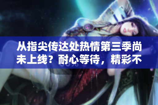 從指尖傳達(dá)處熱情第三季尚未上線？耐心等待，精彩不可錯(cuò)過