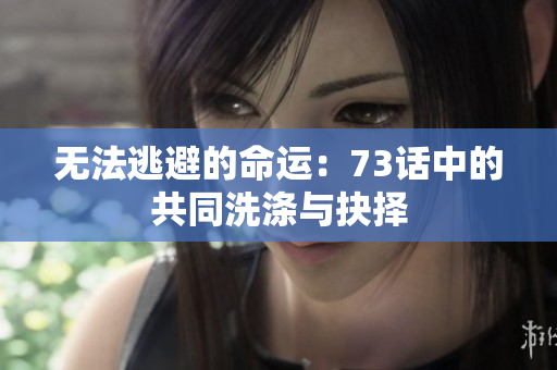 無法逃避的命運(yùn)：73話中的共同洗滌與抉擇