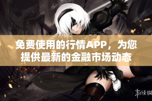 免費(fèi)使用的行情APP，為您提供最新的金融市場(chǎng)動(dòng)態(tài)