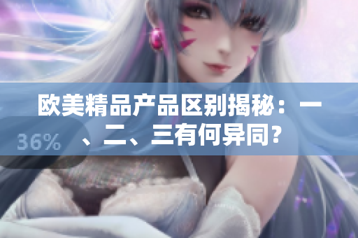 歐美精品產(chǎn)品區(qū)別揭秘：一、二、三有何異同？