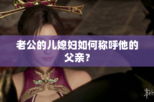 老公的兒媳婦如何稱呼他的父親？