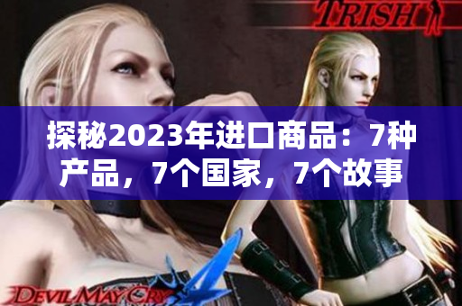 探秘2023年進口商品：7種產(chǎn)品，7個國家，7個故事