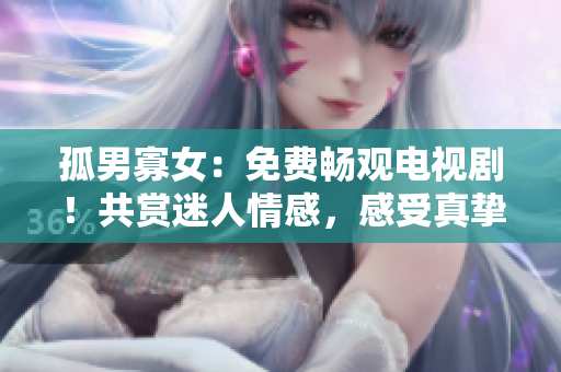 孤男寡女：免費暢觀電視劇！共賞迷人情感，感受真摯愛戀。
