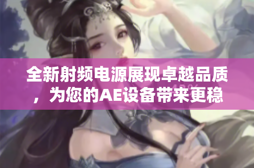 全新射頻電源展現(xiàn)卓越品質(zhì)，為您的AE設(shè)備帶來(lái)更穩(wěn)定的性能