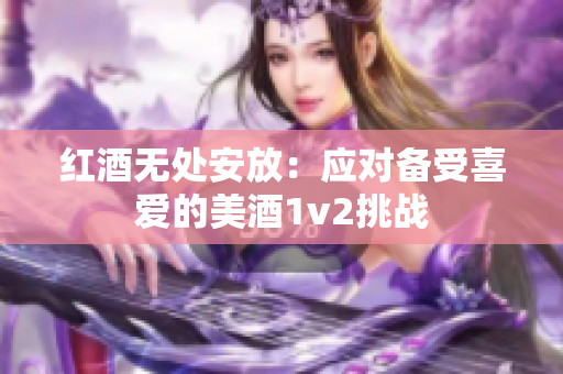 紅酒無(wú)處安放：應(yīng)對(duì)備受喜愛(ài)的美酒1v2挑戰(zhàn)