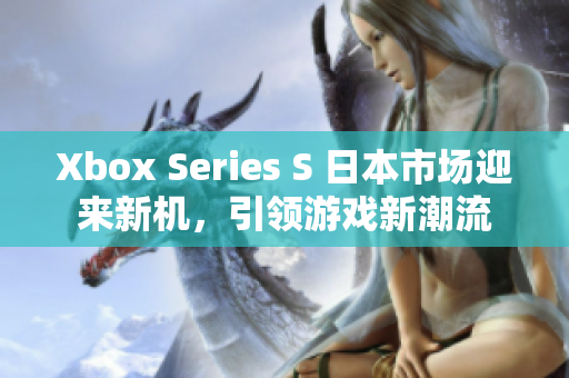 Xbox Series S 日本市場迎來新機，引領(lǐng)游戲新潮流