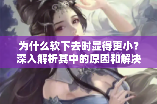為什么軟下去時顯得更?。可钊虢馕銎渲械脑蚝徒鉀Q方法