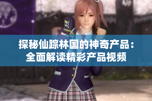 探秘仙蹤林國的神奇產(chǎn)品：全面解讀精彩產(chǎn)品視頻