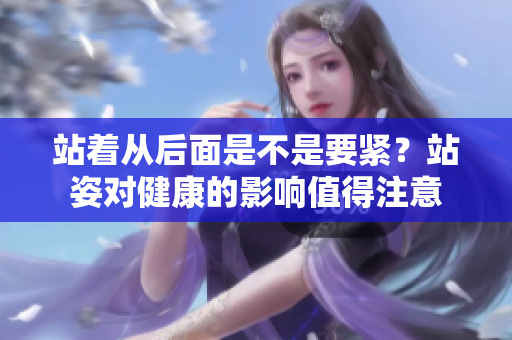 站著從后面是不是要緊？站姿對(duì)健康的影響值得注意