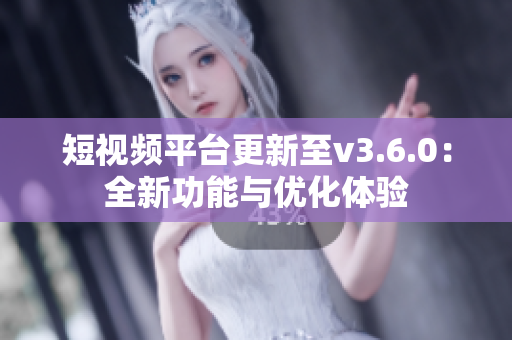 短視頻平臺更新至v3.6.0：全新功能與優(yōu)化體驗