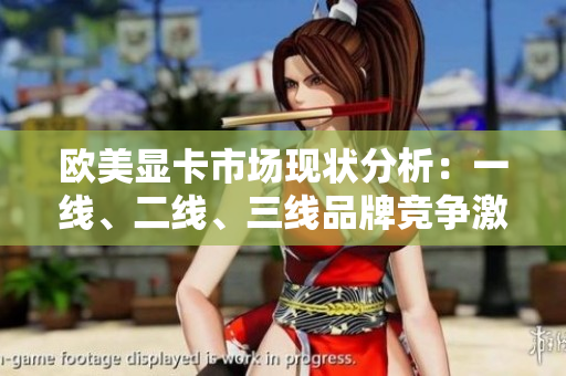 歐美顯卡市場現(xiàn)狀分析：一線、二線、三線品牌競爭激烈