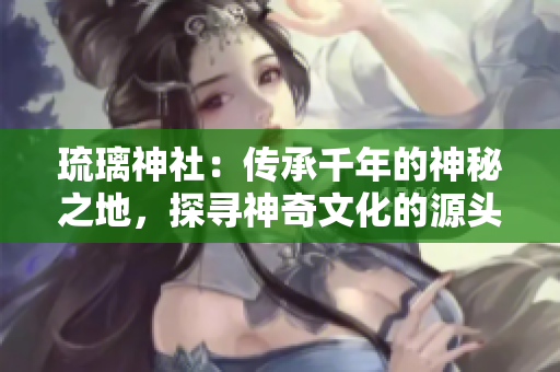 琉璃神社：傳承千年的神秘之地，探尋神奇文化的源頭