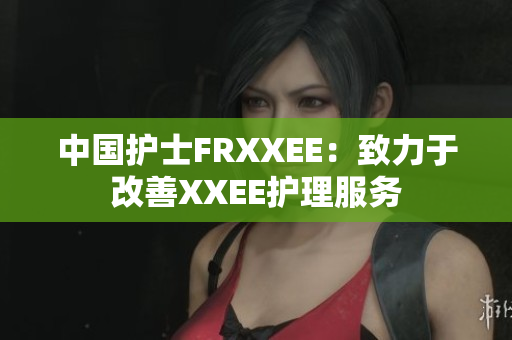 中國護士FRXXEE：致力于改善XXEE護理服務(wù)