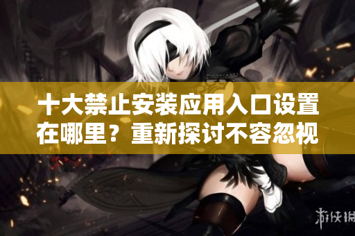十大禁止安裝應(yīng)用入口設(shè)置在哪里？重新探討不容忽視的安全設(shè)置方式