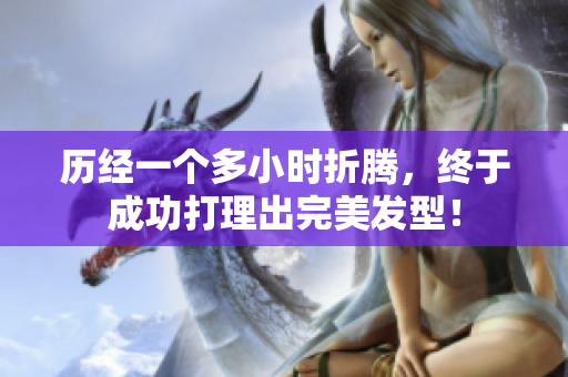 歷經(jīng)一個(gè)多小時(shí)折騰，終于成功打理出完美發(fā)型！