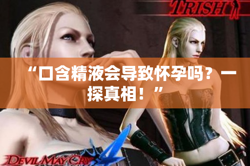 “口含精液會(huì)導(dǎo)致懷孕嗎？一探真相！”